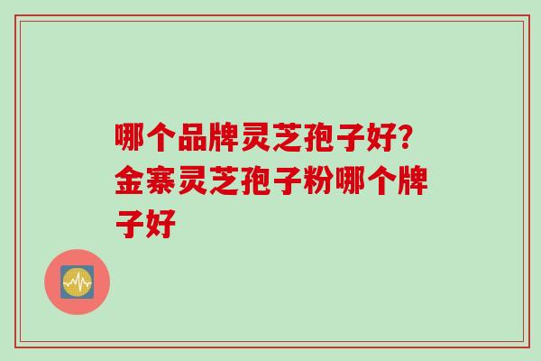 哪个品牌灵芝孢子好？金寨灵芝孢子粉哪个牌子好