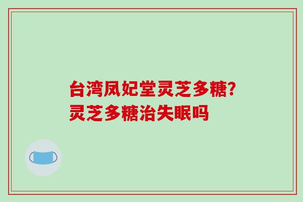 台湾凤妃堂灵芝多糖？灵芝多糖吗