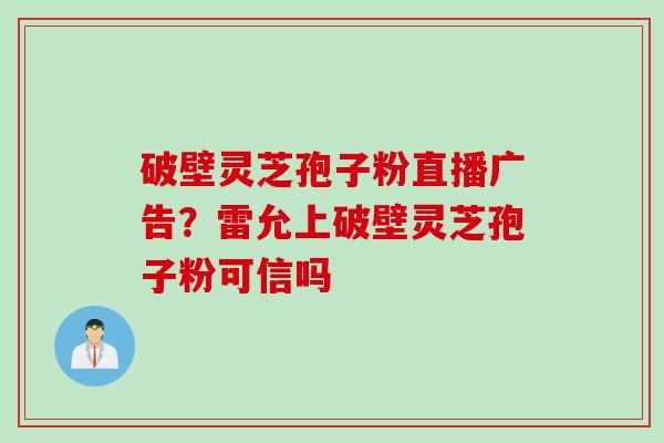 破壁灵芝孢子粉直播广告？雷允上破壁灵芝孢子粉可信吗