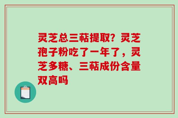 灵芝总三萜提取?灵芝孢子粉吃了一年了,灵芝多糖、三萜成份含量双高吗 灵芝总三萜提取?灵芝孢子粉吃了一年了,灵芝多糖、三萜成份含量双高吗