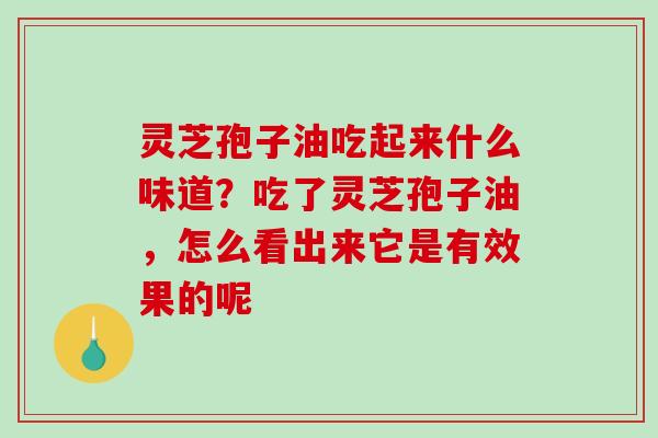 灵芝孢子油吃起来什么味道？吃了灵芝孢子油，怎么看出来它是有效果的呢