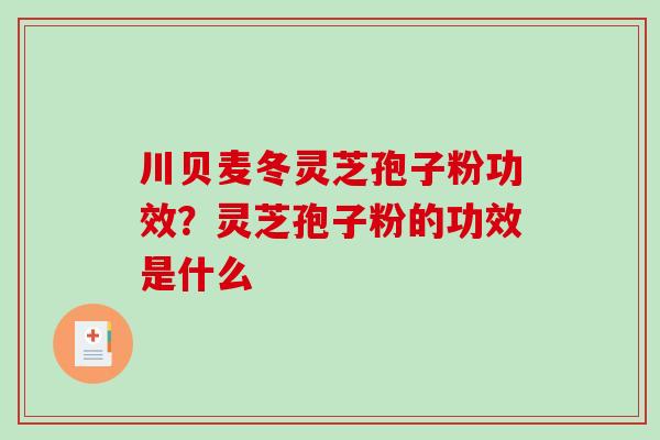 川贝麦冬灵芝孢子粉功效？灵芝孢子粉的功效是什么