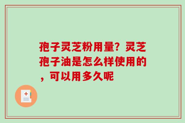 孢子灵芝粉用量？灵芝孢子油是怎么样使用的，可以用多久呢
