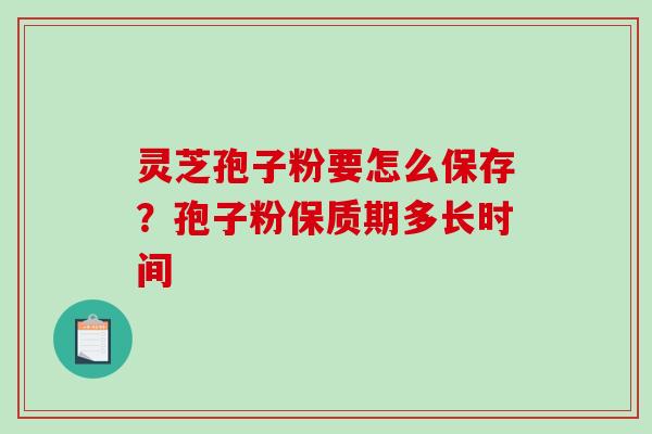 灵芝孢子粉要怎么保存？孢子粉保质期多长时间