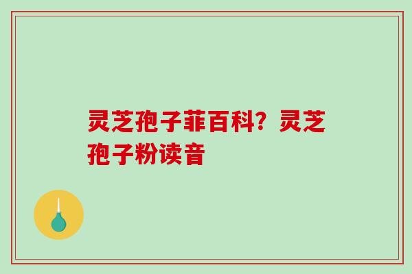 灵芝孢子菲百科？灵芝孢子粉读音