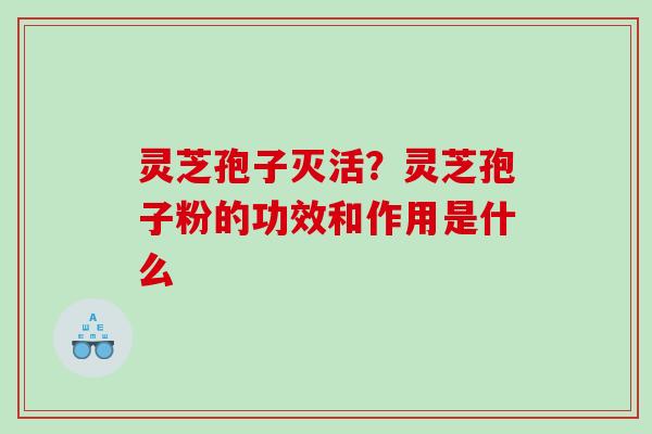 灵芝孢子灭活？灵芝孢子粉的功效和作用是什么