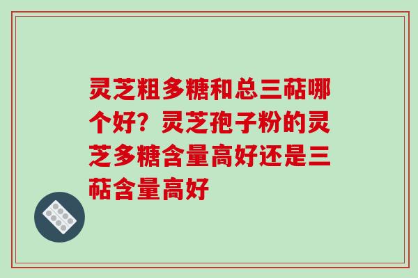 灵芝粗多糖和总三萜哪个好？灵芝孢子粉的灵芝多糖含量高好还是三萜含量高好