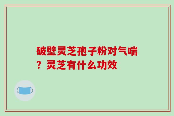 破壁灵芝孢子粉对气喘？灵芝有什么功效