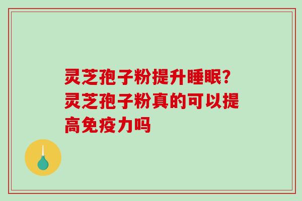 灵芝孢子粉提升睡眠？灵芝孢子粉真的可以提高免疫力吗