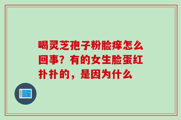 喝灵芝孢子粉脸痒怎么回事？有的女生脸蛋红扑扑的，是因为什么