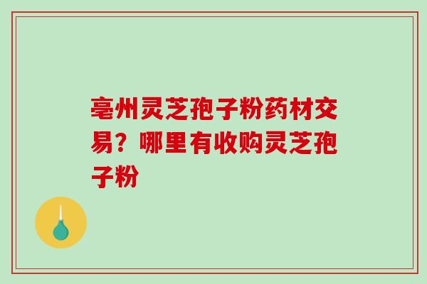 亳州灵芝孢子粉药材交易？哪里有收购灵芝孢子粉