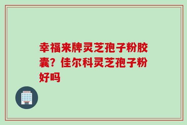 幸福来牌灵芝孢子粉胶囊？佳尔科灵芝孢子粉好吗