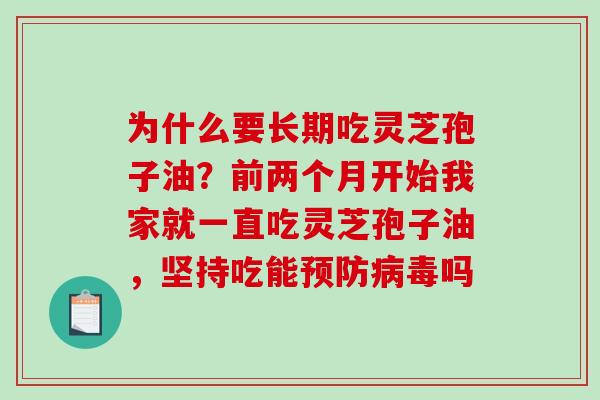 为什么要长期吃灵芝孢子油？前两个月开始我家就一直吃灵芝孢子油，坚持吃能预防病毒吗