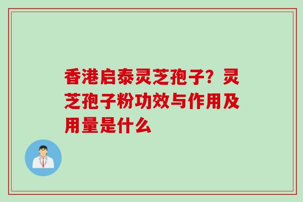 香港启泰灵芝孢子？灵芝孢子粉功效与作用及用量是什么
