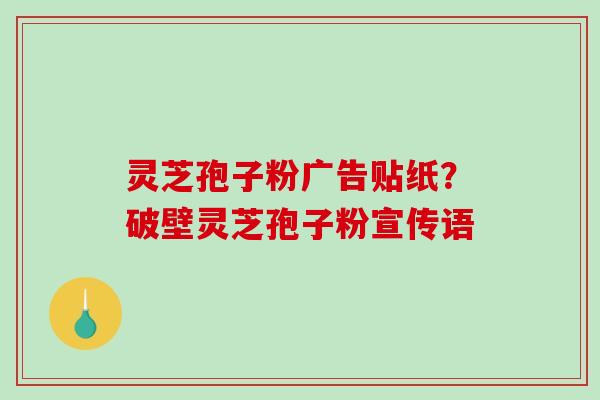 灵芝孢子粉广告贴纸？破壁灵芝孢子粉宣传语