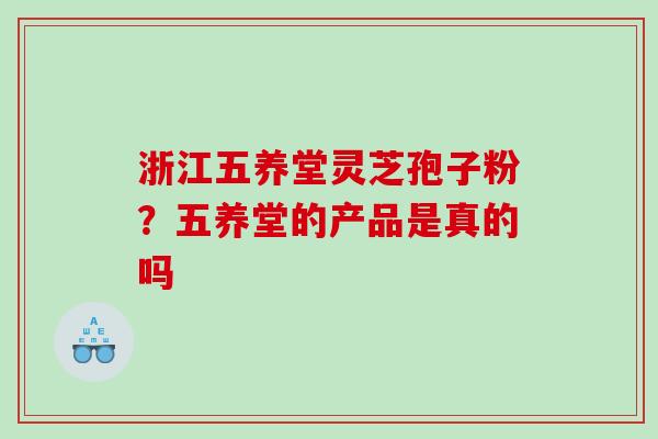 浙江五养堂灵芝孢子粉？五养堂的产品是真的吗