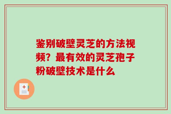 鉴别破壁灵芝的方法视频？最有效的灵芝孢子粉破壁技术是什么