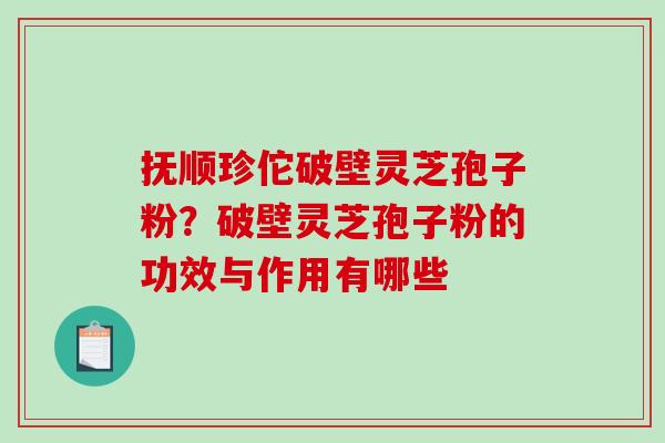 抚顺珍佗破壁灵芝孢子粉？破壁灵芝孢子粉的功效与作用有哪些