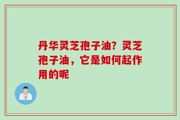 丹华灵芝孢子油？灵芝孢子油，它是如何起作用的呢
