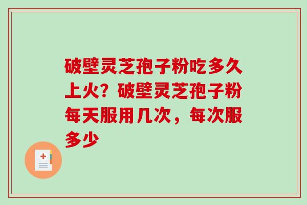 破壁灵芝孢子粉吃多久上火？破壁灵芝孢子粉每天服用几次，每次服多少