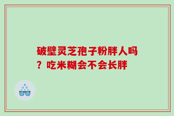 破壁灵芝孢子粉胖人吗？吃米糊会不会长胖