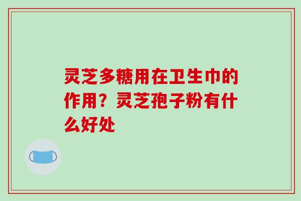 灵芝多糖用在卫生巾的作用？灵芝孢子粉有什么好处