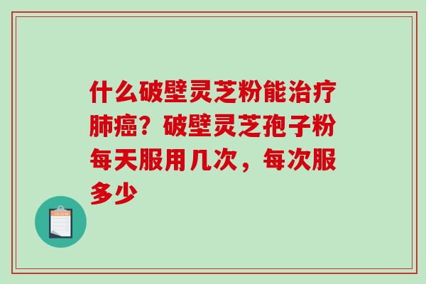 什么破壁灵芝粉能治疗肺癌？破壁灵芝孢子粉每天服用几次，每次服多少