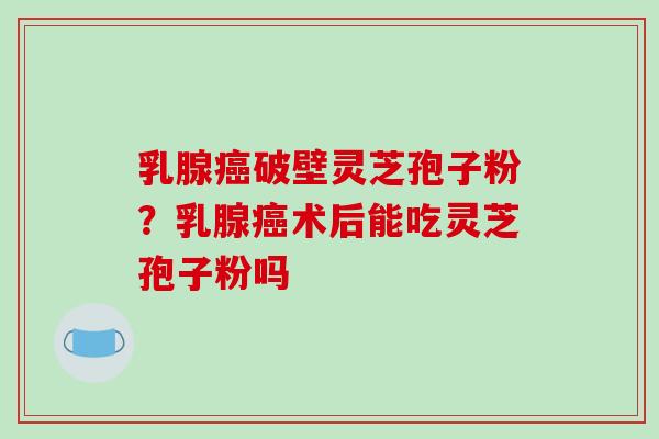 乳腺癌破壁灵芝孢子粉？乳腺癌术后能吃灵芝孢子粉吗
