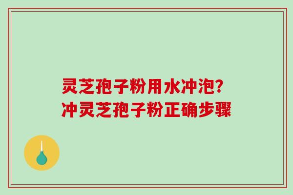 灵芝孢子粉用水冲泡？冲灵芝孢子粉正确步骤