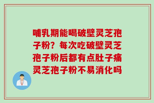 哺乳期能喝破壁灵芝孢子粉？每次吃破壁灵芝孢子粉后都有点肚子痛灵芝孢子粉不易消化吗