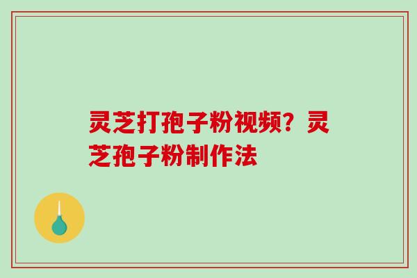 灵芝打孢子粉视频?灵芝孢子粉制作法 灵芝打孢子粉视频?灵芝孢子粉制作法