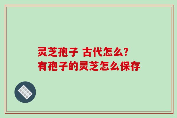 灵芝孢子 古代怎么？有孢子的灵芝怎么保存