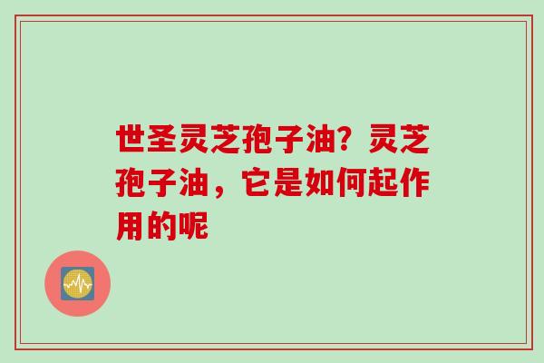 世圣灵芝孢子油？灵芝孢子油，它是如何起作用的呢