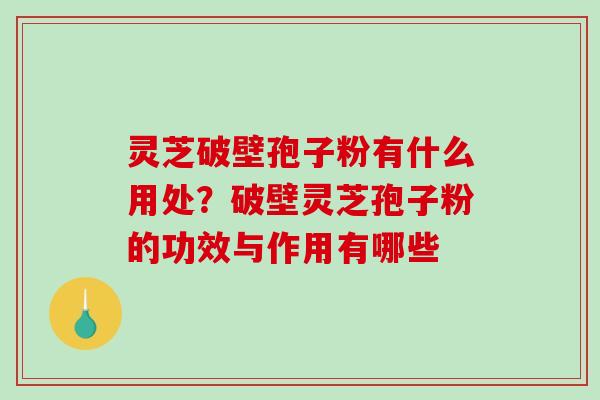 灵芝破壁孢子粉有什么用处？破壁灵芝孢子粉的功效与作用有哪些