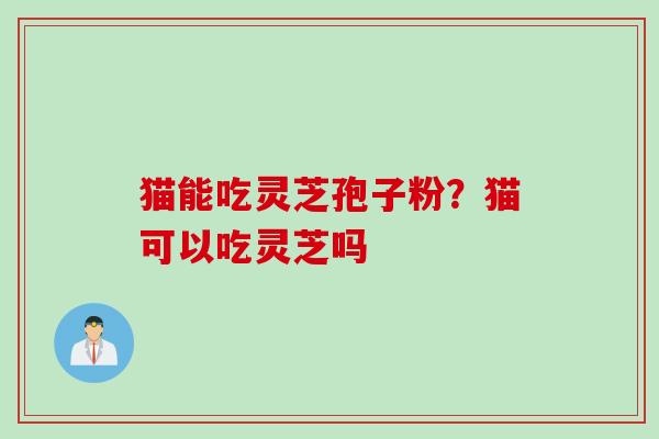 猫能吃灵芝孢子粉？猫可以吃灵芝吗