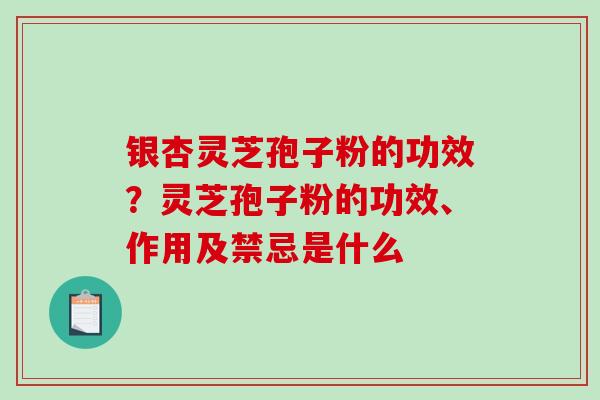 银杏灵芝孢子粉的功效？灵芝孢子粉的功效、作用及禁忌是什么
