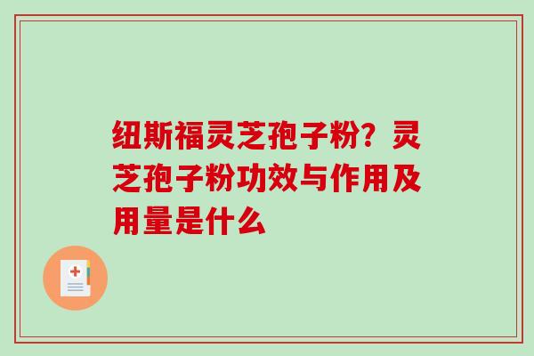 纽斯福灵芝孢子粉？灵芝孢子粉功效与作用及用量是什么