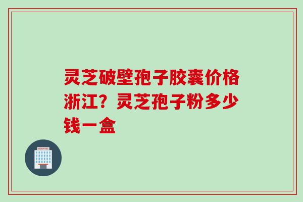 灵芝破壁孢子胶囊价格浙江？灵芝孢子粉多少钱一盒