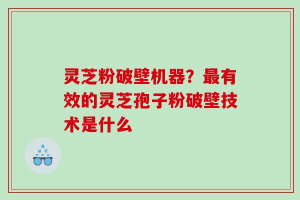 灵芝粉破壁机器？最有效的灵芝孢子粉破壁技术是什么