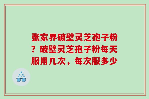 张家界破壁灵芝孢子粉？破壁灵芝孢子粉每天服用几次，每次服多少