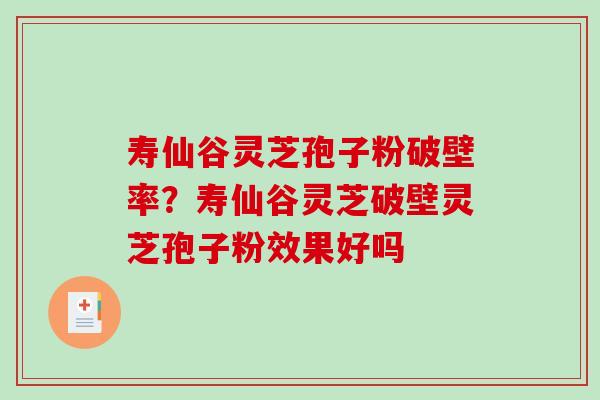 寿仙谷灵芝孢子粉破壁率？寿仙谷灵芝破壁灵芝孢子粉效果好吗