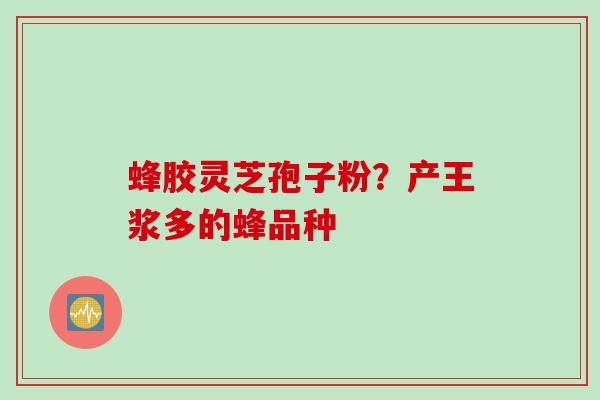 蜂胶灵芝孢子粉？产王浆多的蜂品种