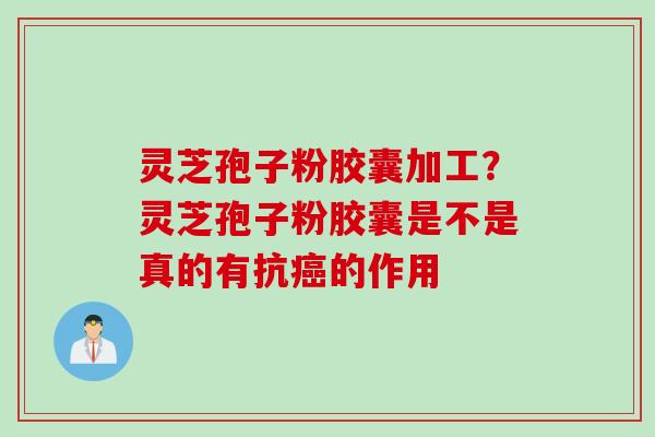 灵芝孢子粉胶囊加工？灵芝孢子粉胶囊是不是真的有抗癌的作用