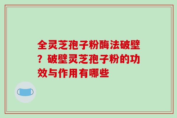 全灵芝孢子粉酶法破壁？破壁灵芝孢子粉的功效与作用有哪些