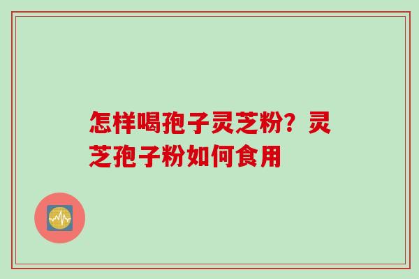 怎样喝孢子灵芝粉？灵芝孢子粉如何食用