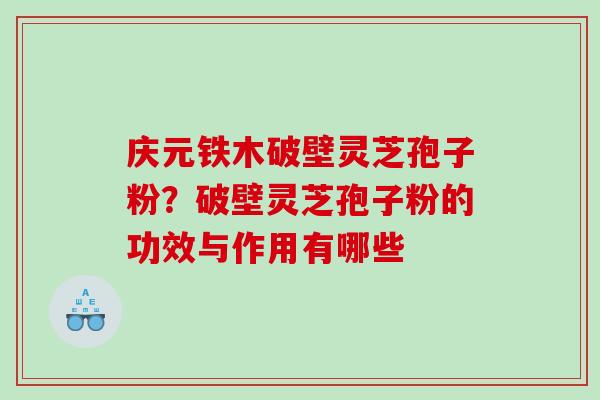 庆元铁木破壁灵芝孢子粉？破壁灵芝孢子粉的功效与作用有哪些