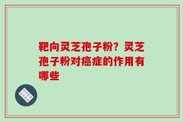 靶向灵芝孢子粉？灵芝孢子粉对癌症的作用有哪些