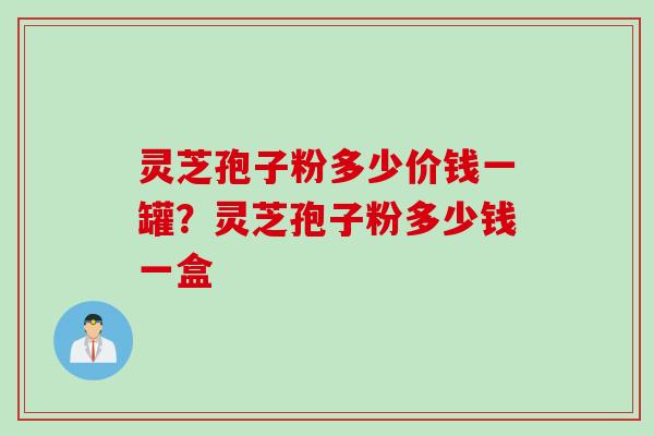 灵芝孢子粉多少价钱一罐？灵芝孢子粉多少钱一盒