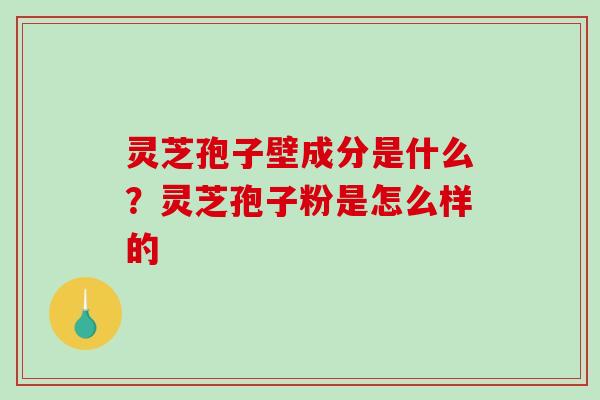 灵芝孢子壁成分是什么?灵芝孢子粉是怎么样的 灵芝孢子壁成分是什么?灵芝孢子粉是怎么样的