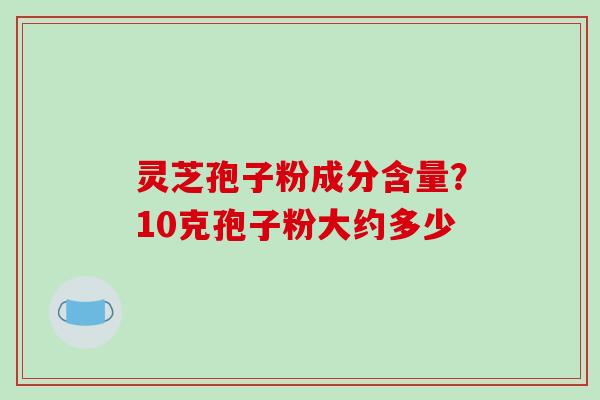 灵芝孢子粉成分含量？10克孢子粉大约多少